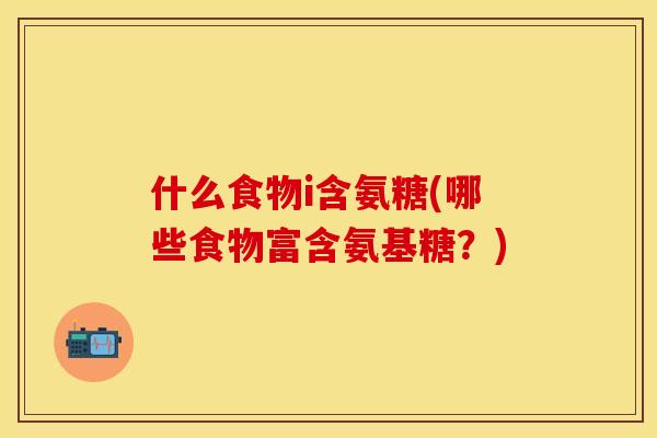 什么食物i含氨糖(哪些食物富含氨基糖？)