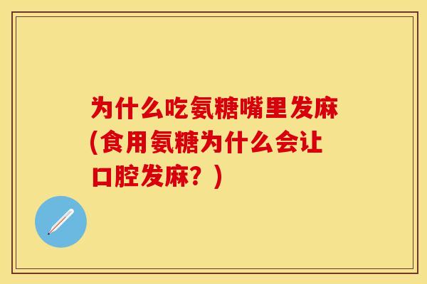 为什么吃氨糖嘴里发麻(食用氨糖为什么会让口腔发麻？)