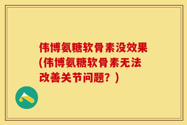 伟博氨糖软骨素没效果(伟博氨糖软骨素无法改善关节问题？)