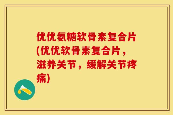 优优氨糖软骨素复合片(优优软骨素复合片，滋养关节，缓解关节疼痛)
