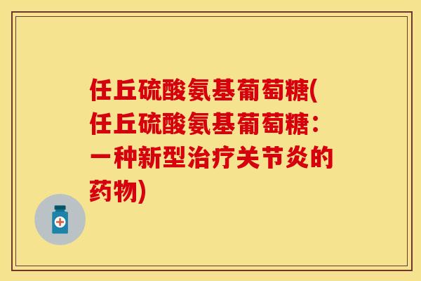 任丘硫酸氨基葡萄糖(任丘硫酸氨基葡萄糖：一种新型治疗关节炎的药物)