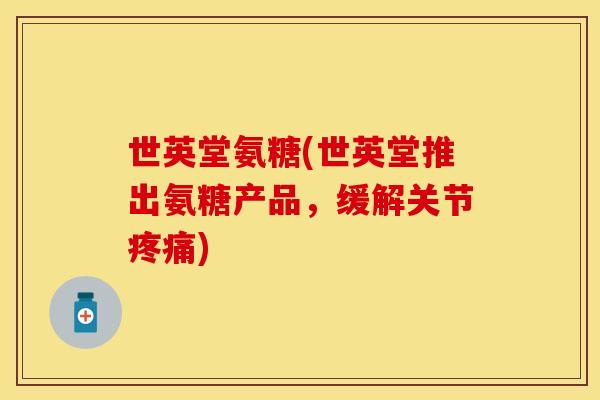 世英堂氨糖(世英堂推出氨糖产品，缓解关节疼痛)