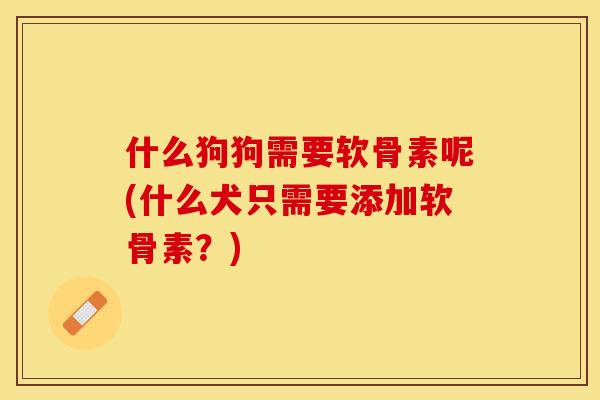 什么狗狗需要软骨素呢(什么犬只需要添加软骨素？)