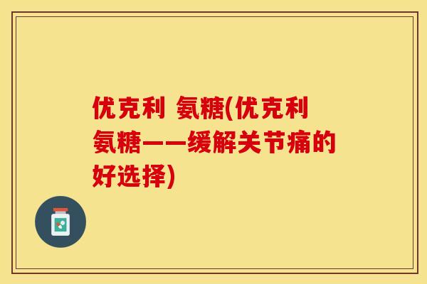 优克利 氨糖(优克利氨糖——缓解关节痛的好选择)