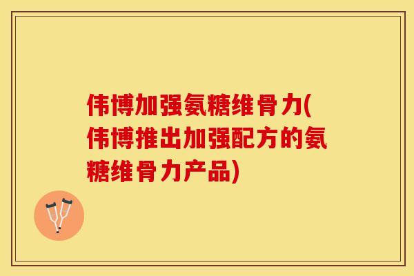 伟博加强氨糖维骨力(伟博推出加强配方的氨糖维骨力产品)