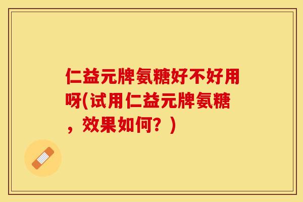 仁益元牌氨糖好不好用呀(试用仁益元牌氨糖，效果如何？)