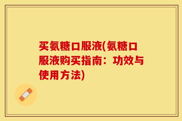 买氨糖口服液(氨糖口服液购买指南：功效与使用方法)