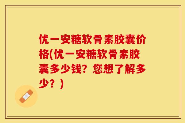 优一安糖软骨素胶囊价格(优一安糖软骨素胶囊多少钱？您想了解多少？)