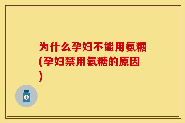 为什么孕妇不能用氨糖(孕妇禁用氨糖的原因)
