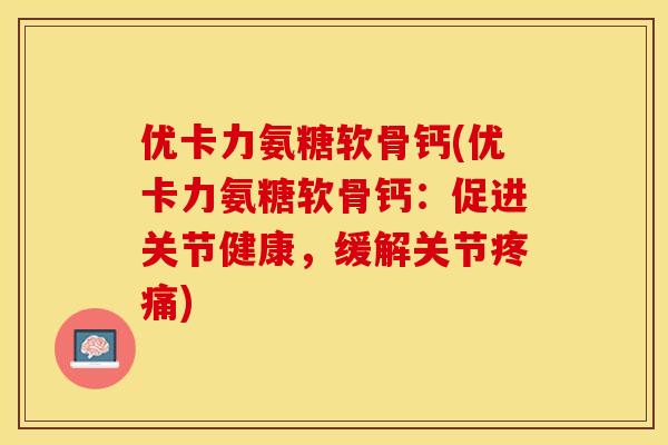 优卡力氨糖软骨钙(优卡力氨糖软骨钙：促进关节健康，缓解关节疼痛)