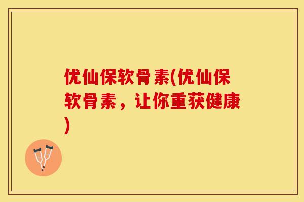 优仙保软骨素(优仙保软骨素，让你重获健康)