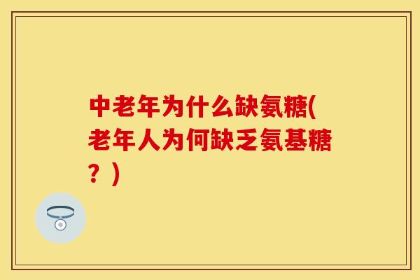 中老年为什么缺氨糖(老年人为何缺乏氨基糖？)