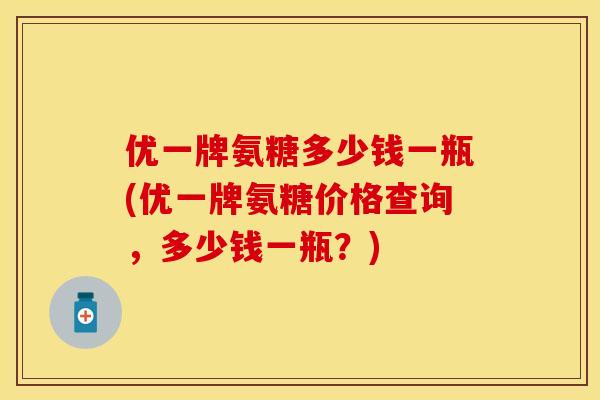 优一牌氨糖多少钱一瓶(优一牌氨糖价格查询，多少钱一瓶？)