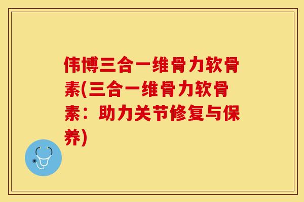 伟博三合一维骨力软骨素(三合一维骨力软骨素：助力关节修复与保养)