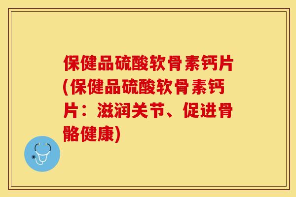 保健品硫酸软骨素钙片(保健品硫酸软骨素钙片：滋润关节、促进骨骼健康)