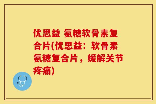优思益 氨糖软骨素复合片(优思益：软骨素氨糖复合片，缓解关节疼痛)