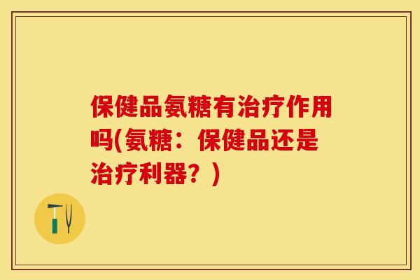 保健品氨糖有治疗作用吗(氨糖：保健品还是治疗利器？)