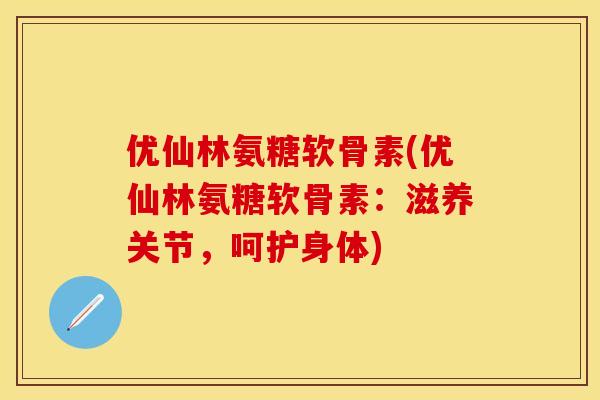 优仙林氨糖软骨素(优仙林氨糖软骨素：滋养关节，呵护身体)