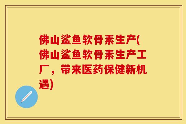 佛山鲨鱼软骨素生产(佛山鲨鱼软骨素生产工厂，带来医药保健新机遇)