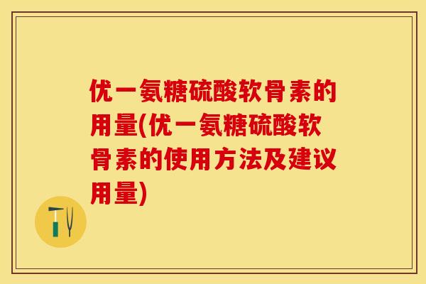 优一氨糖硫酸软骨素的用量(优一氨糖硫酸软骨素的使用方法及建议用量)