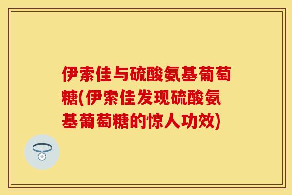 伊索佳与硫酸氨基葡萄糖(伊索佳发现硫酸氨基葡萄糖的惊人功效)