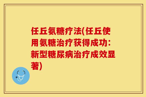 任丘氨糖疗法(任丘使用氨糖治疗获得成功:新型糖尿病治疗成效显著)-第1张图片-关节保镖 任丘氨糖疗法(任丘使用氨糖治疗获得成功:新型糖尿病治疗成效显著)-第1张图片-关节保镖