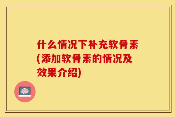 什么情况下补充软骨素(添加软骨素的情况及效果介绍)