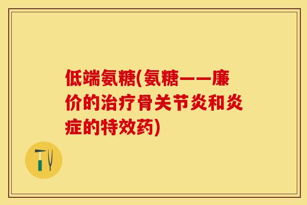 低端氨糖(氨糖——廉价的治疗骨关节炎和炎症的特效药)
