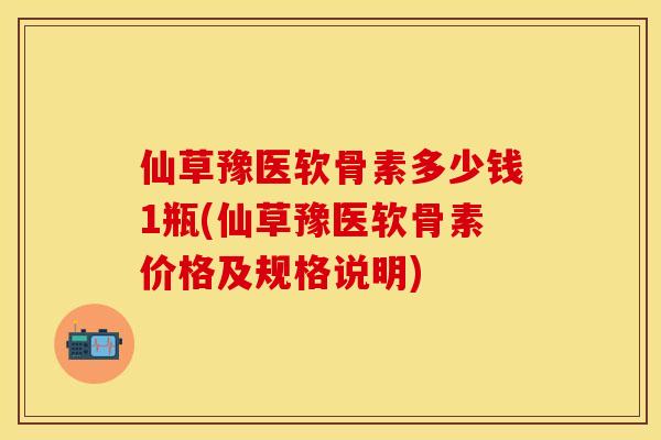 仙草豫医软骨素多少钱1瓶(仙草豫医软骨素价格及规格说明)