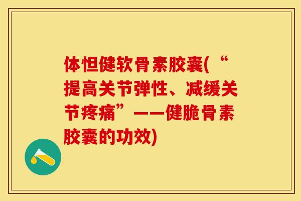 体怛健软骨素胶囊(“提高关节弹性、减缓关节疼痛”——健脆骨素胶囊的功效)