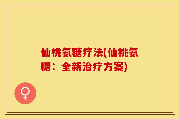 仙桃氨糖疗法(仙桃氨糖:全新治疗方案)-第1张图片-关节保镖 仙桃氨糖疗法(仙桃氨糖:全新治疗方案)-第1张图片-关节保镖