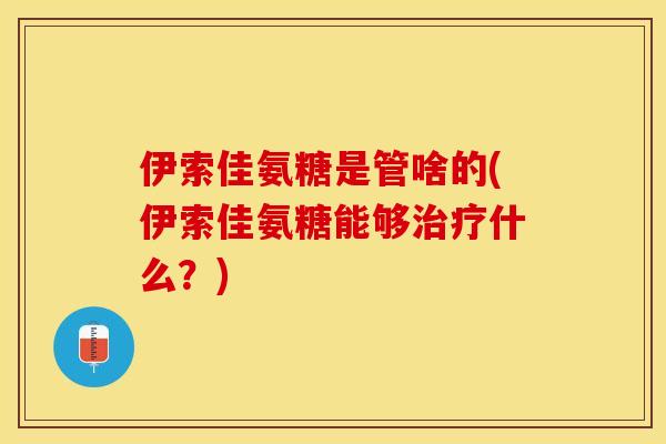 伊索佳氨糖是管啥的(伊索佳氨糖能够治疗什么?)-第1张图片-关节保镖 伊索佳氨糖是管啥的(伊索佳氨糖能够治疗什么?)-第1张图片-关节保镖