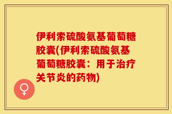 伊利索硫酸氨基葡萄糖胶囊(伊利索硫酸氨基葡萄糖胶囊：用于治疗关节炎的药物)