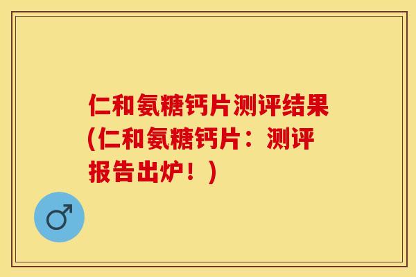 仁和氨糖钙片测评结果(仁和氨糖钙片：测评报告出炉！)-第1张图片-关节保镖