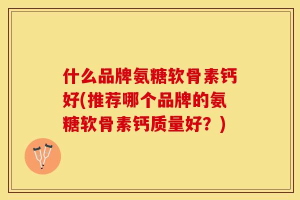 什么品牌氨糖软骨素钙好(推荐哪个品牌的氨糖软骨素钙质量好？)
