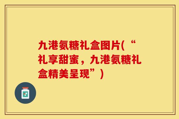 九港氨糖礼盒图片(“礼享甜蜜，九港氨糖礼盒精美呈现”)-第1张图片-关节保镖