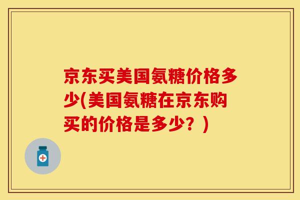 京东买美国氨糖价格多少(美国氨糖在京东购买的价格是多少？)