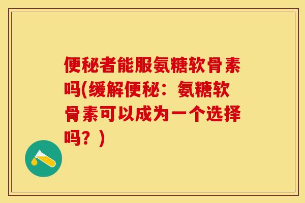 便秘者能服氨糖软骨素吗(缓解便秘：氨糖软骨素可以成为一个选择吗？)