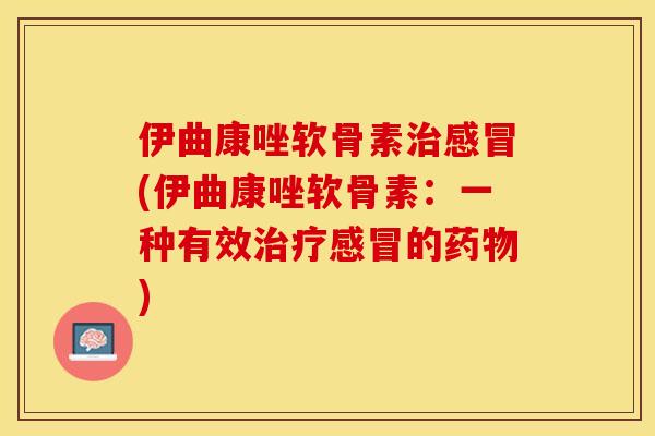 伊曲康唑软骨素治感冒(伊曲康唑软骨素：一种有效治疗感冒的药物)