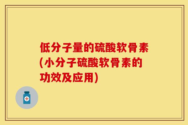 低分子量的硫酸软骨素(小分子硫酸软骨素的功效及应用)-第1张图片-关节保镖