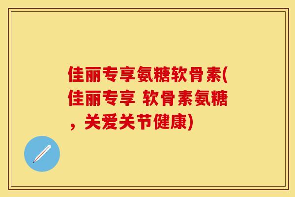 佳丽专享氨糖软骨素(佳丽专享 软骨素氨糖，关爱关节健康)