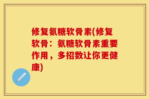 修复氨糖软骨素(修复软骨：氨糖软骨素重要作用，多招数让你更健康)