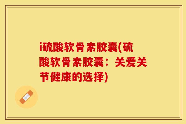 i硫酸软骨素胶囊(硫酸软骨素胶囊：关爱关节健康的选择)