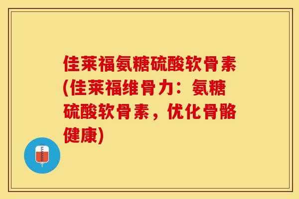 佳莱福氨糖硫酸软骨素(佳莱福维骨力：氨糖硫酸软骨素，优化骨骼健康)-第1张图片-关节保镖