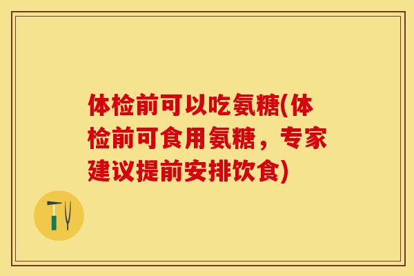 体检前可以吃氨糖(体检前可食用氨糖，专家建议提前安排饮食)