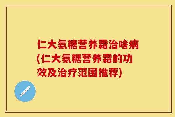 仁大氨糖营养霜治啥病(仁大氨糖营养霜的功效及治疗范围推荐)