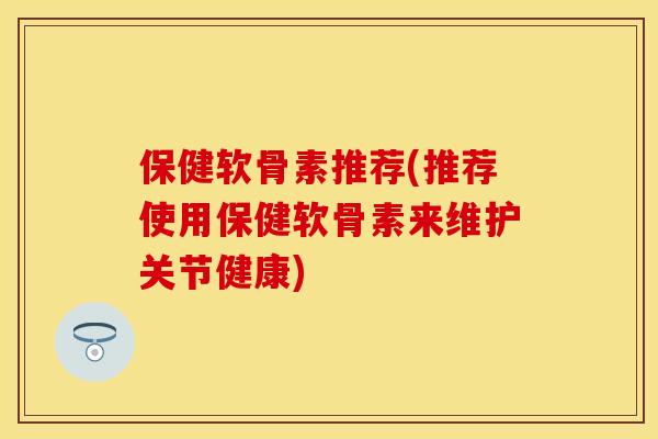 保健软骨素推荐(推荐使用保健软骨素来维护关节健康)