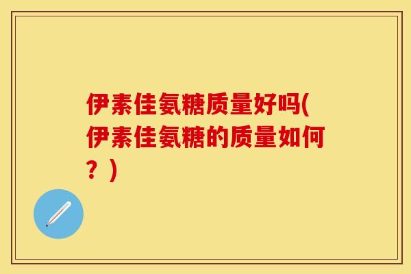伊素佳氨糖质量好吗(伊素佳氨糖的质量如何？)