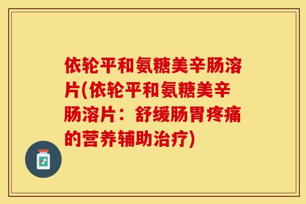 依轮平和氨糖美辛肠溶片(依轮平和氨糖美辛肠溶片：舒缓肠胃疼痛的营养辅助治疗)