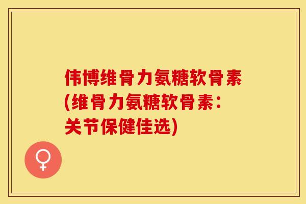 伟博维骨力氨糖软骨素(维骨力氨糖软骨素：关节保健佳选)